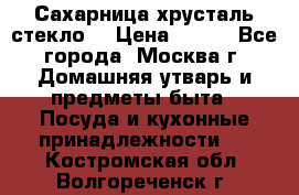 Сахарница хрусталь стекло  › Цена ­ 100 - Все города, Москва г. Домашняя утварь и предметы быта » Посуда и кухонные принадлежности   . Костромская обл.,Волгореченск г.